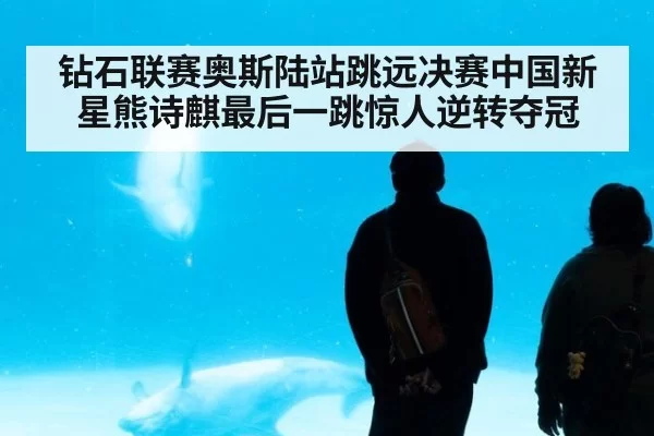 钻石联赛奥斯陆站跳远决赛中国新星熊诗麒最后一跳惊人逆转夺冠
