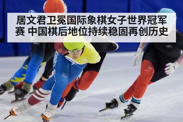 居文君卫冕国际象棋女子世界冠军赛 中国棋后地位持续稳固再创历史