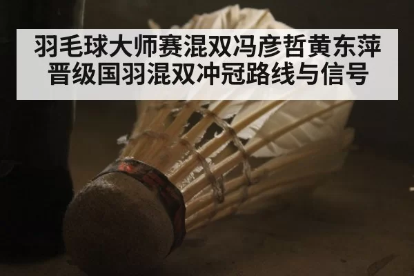羽毛球大师赛混双冯彦哲黄东萍晋级国羽混双冲冠路线与信号
