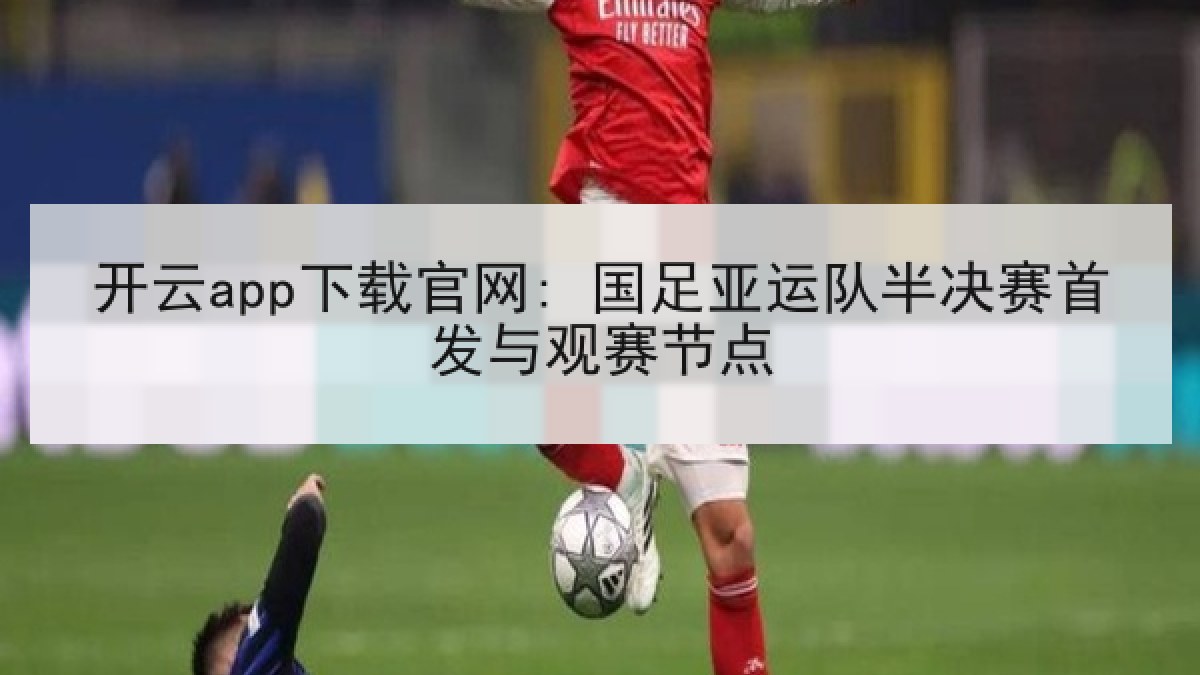 开云app下载官网: 国足亚运队半决赛首发与观赛节点
